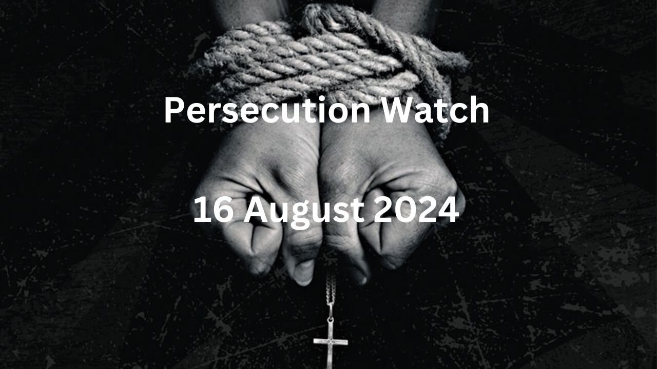 Persecution Watch 16 August 2024