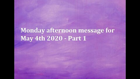 Monday afternoon message for May 4th 2020 - Part 1