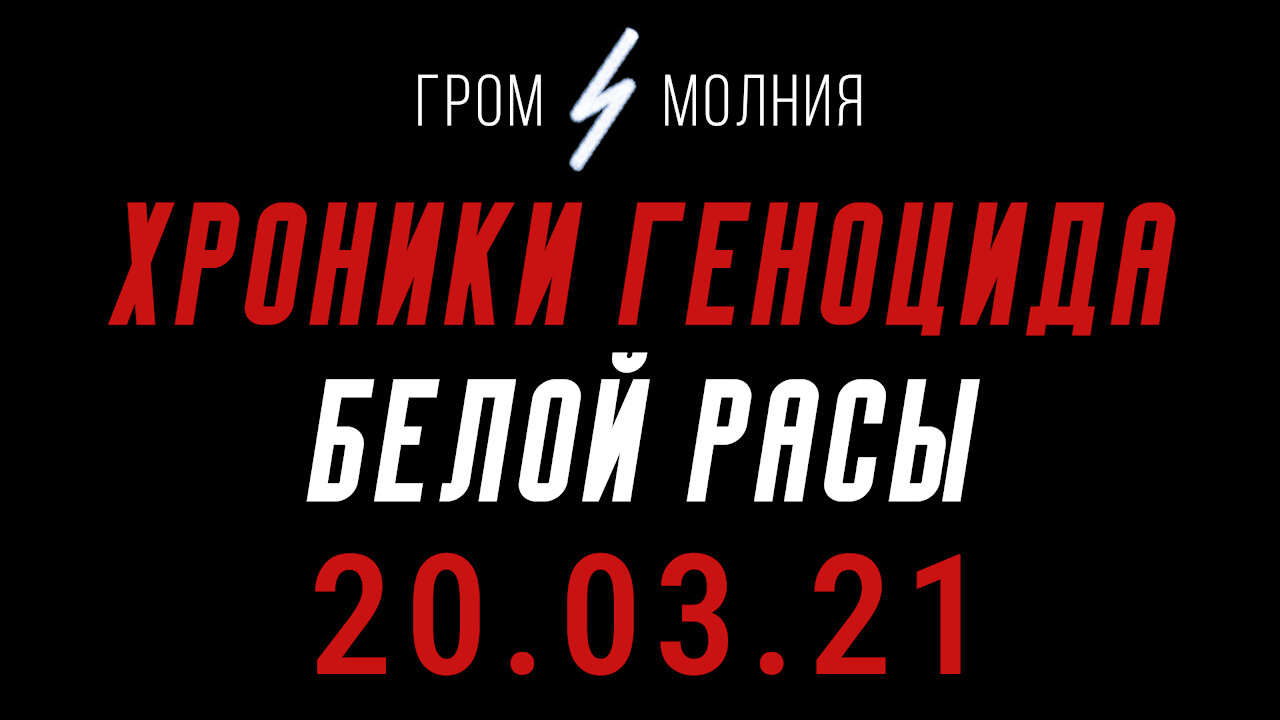Хроники Геноцида Белой Расы 20.03.21
