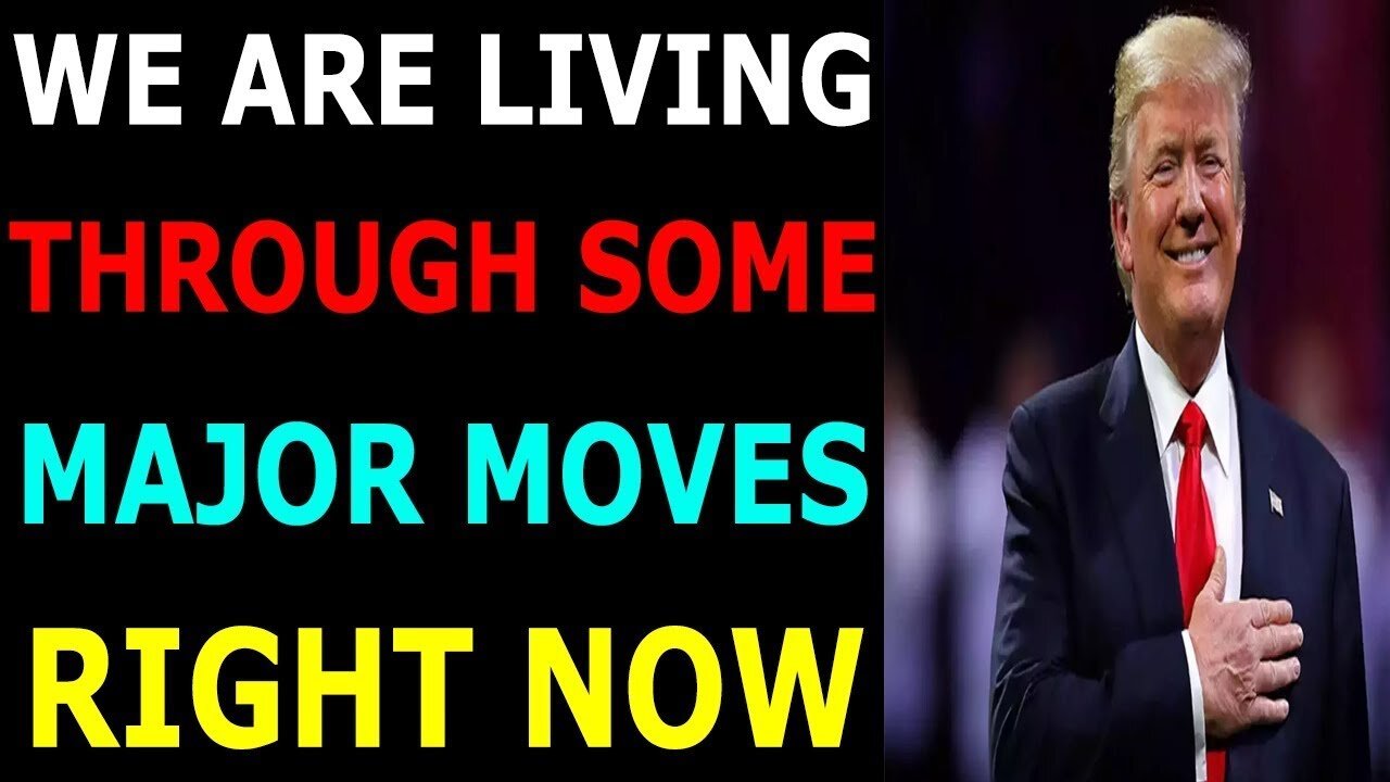 WE ARE LIVING THROUGH SOME MAJOR MOVES RIGHT NOW