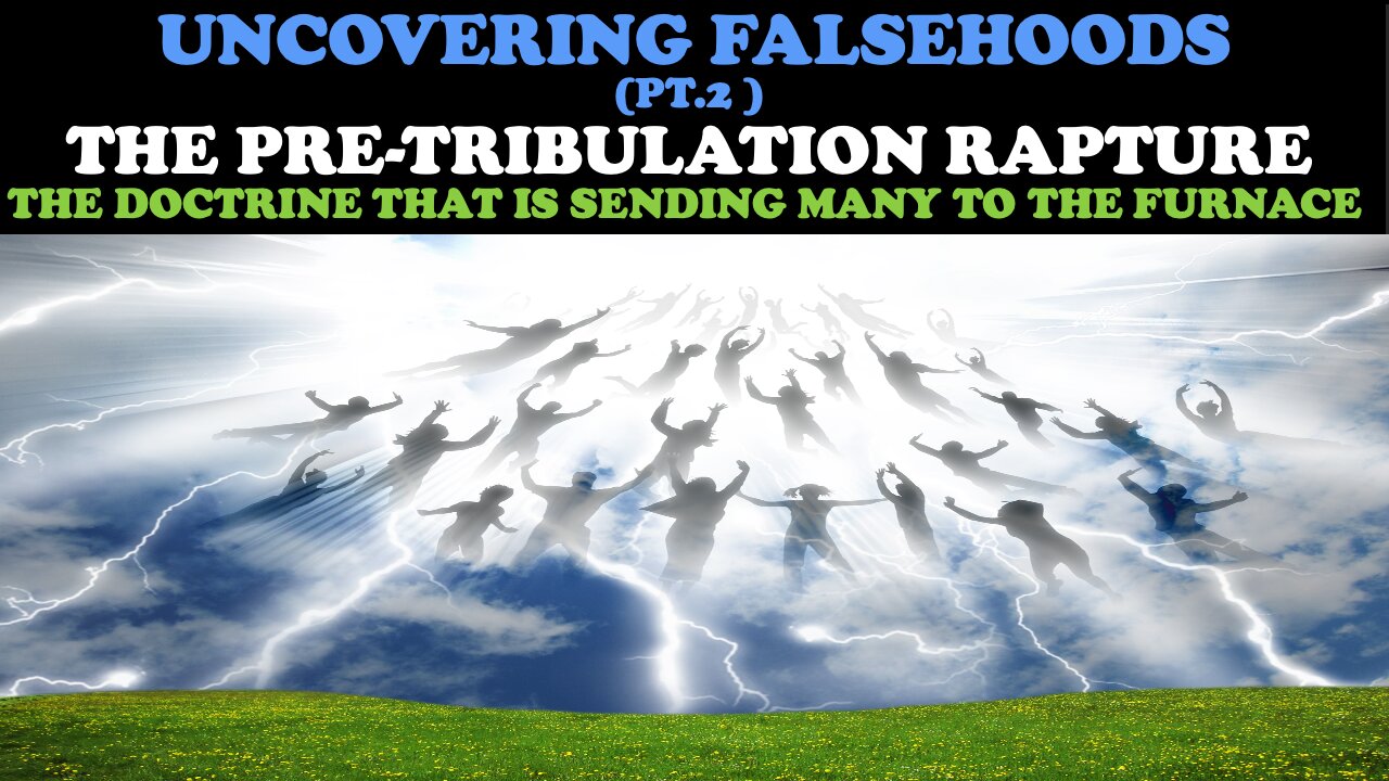 UNCOVERING FALSEHOODS (PT. 2) THE PRE-TRIBULATION RAPTURE: THE DOCTRINE SENDING MANY TO THE FURNACE