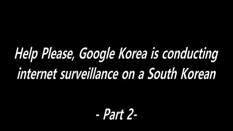 Help Please, Google Korea is conducting internet surveillance on a South Korean - Part 2