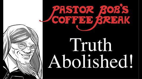 TRUTH ABOLISHED! / Pastor Bob's Coffee Break
