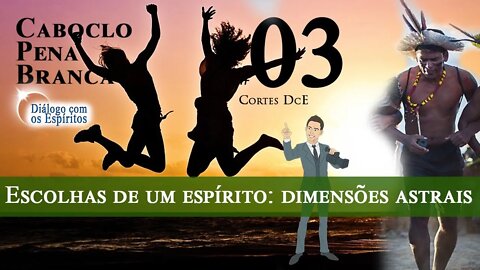 Cortes DcE 03 * Escolhas de um espírito (Dimensão 5 D?) *Espírito Caboclo : Pena Branca