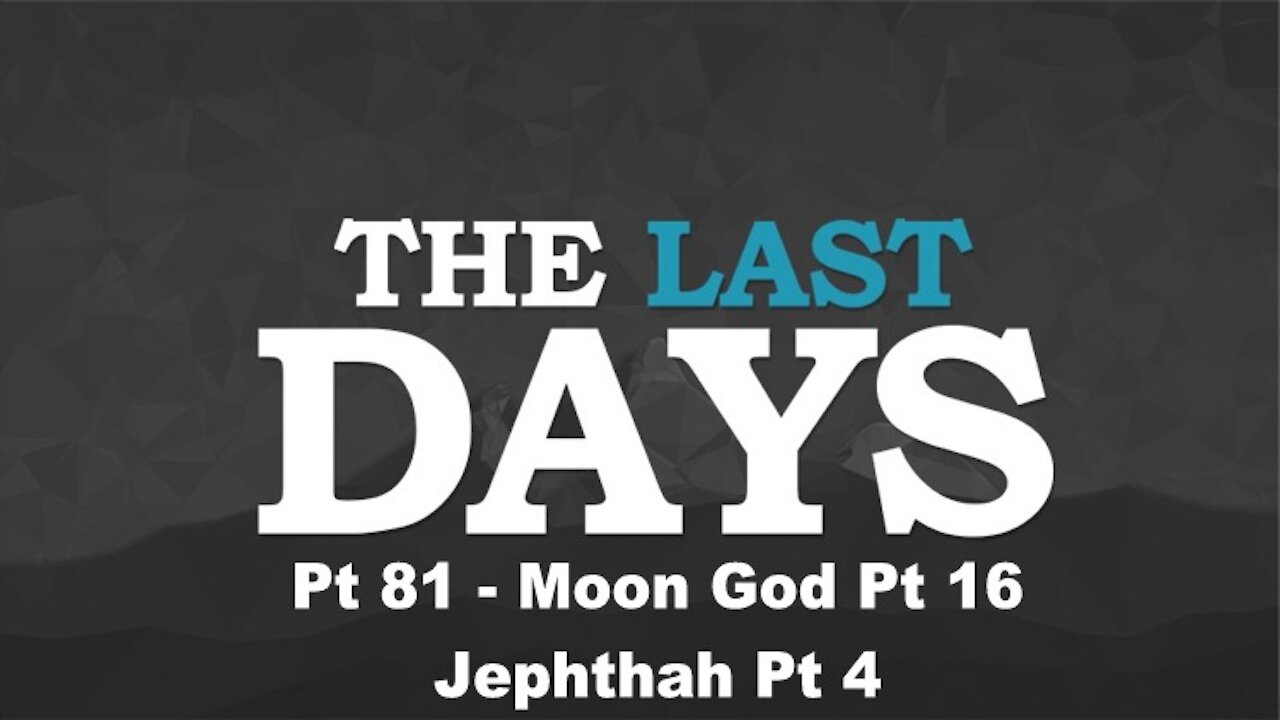 Moon God Pt 16 - Jephthah Pt 4 - The Last Days Pt 81