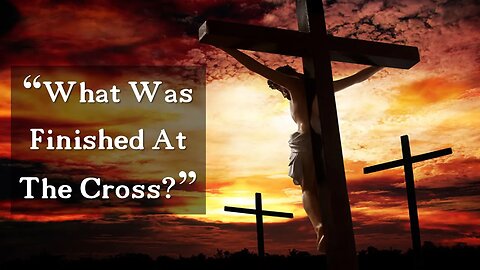 What Was Finished At The Cross?