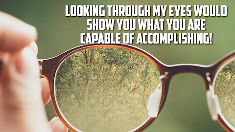 Looking through my eyes would show you what you are capable of accomplishing!