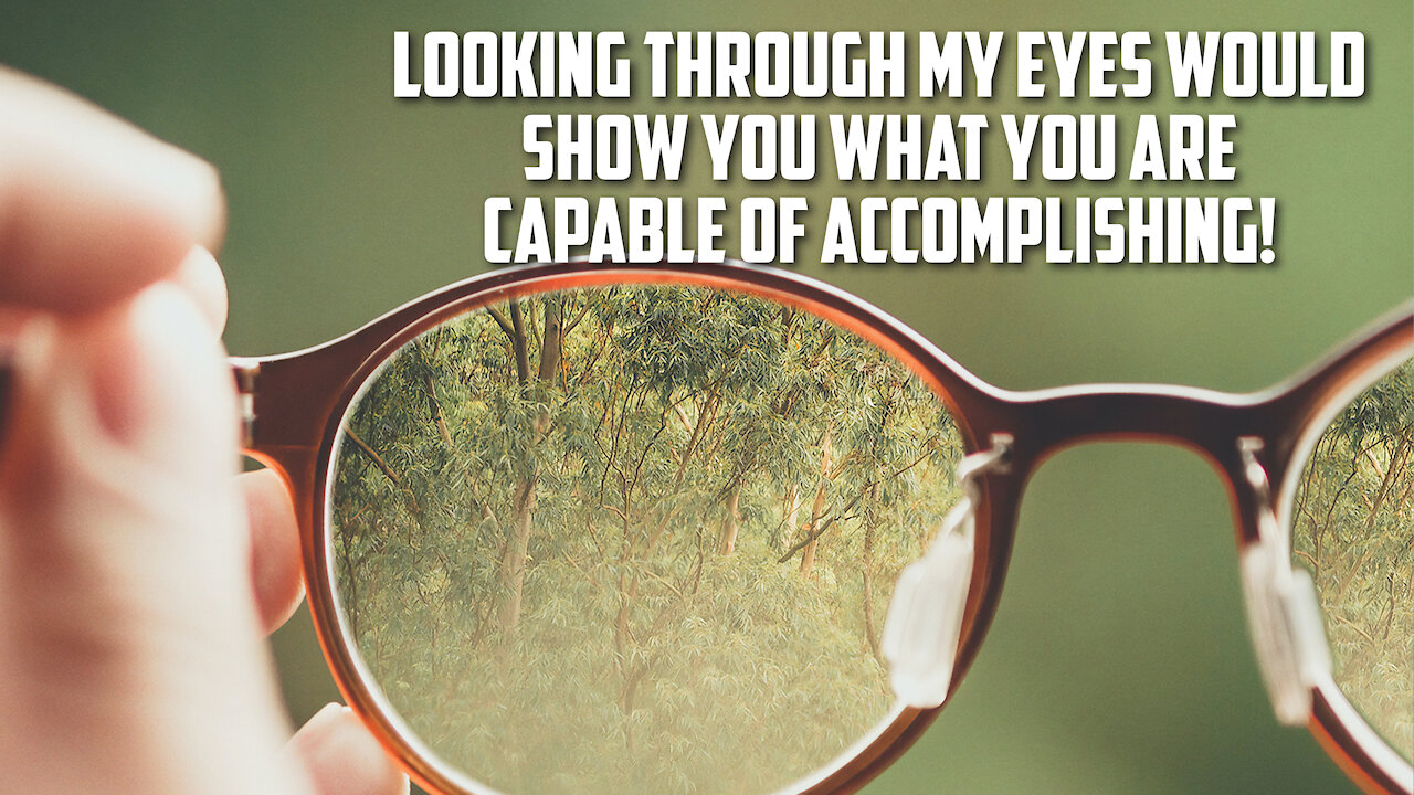 Looking through my eyes would show you what you are capable of accomplishing!