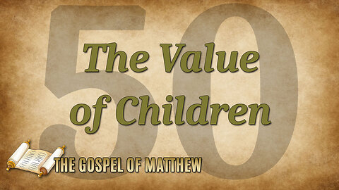 THE GOSPEL OF MATTHEW Part 50: The Value of Children