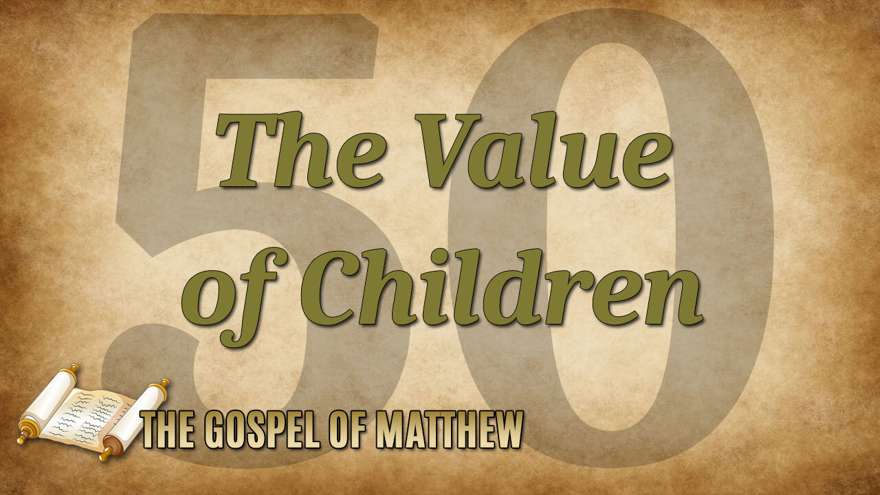 THE GOSPEL OF MATTHEW Part 50: The Value of Children