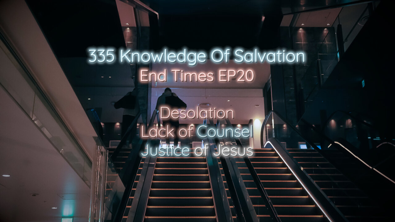 335 Knowledge Of Salvation - End Times EP20 - Desolation, Lack of Counsel, Justice of Jesus