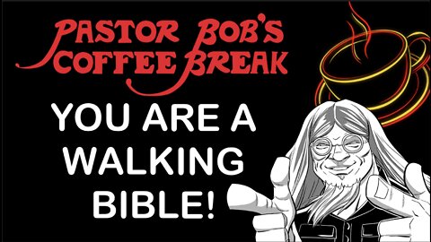 YOU ARE A WALKING BIBLE / Pastor Bob's Coffee Break