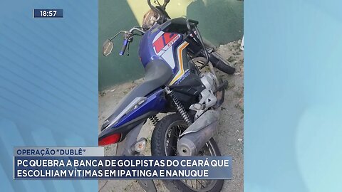 Operação Dublê: PC quebra a banca de golpistas do ceará que escolhiam vítimas em Ipatinga e Nanuque.