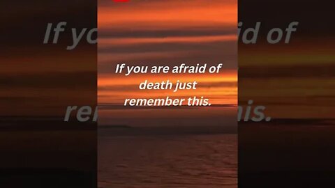 If you are Afraid of death just remember this.