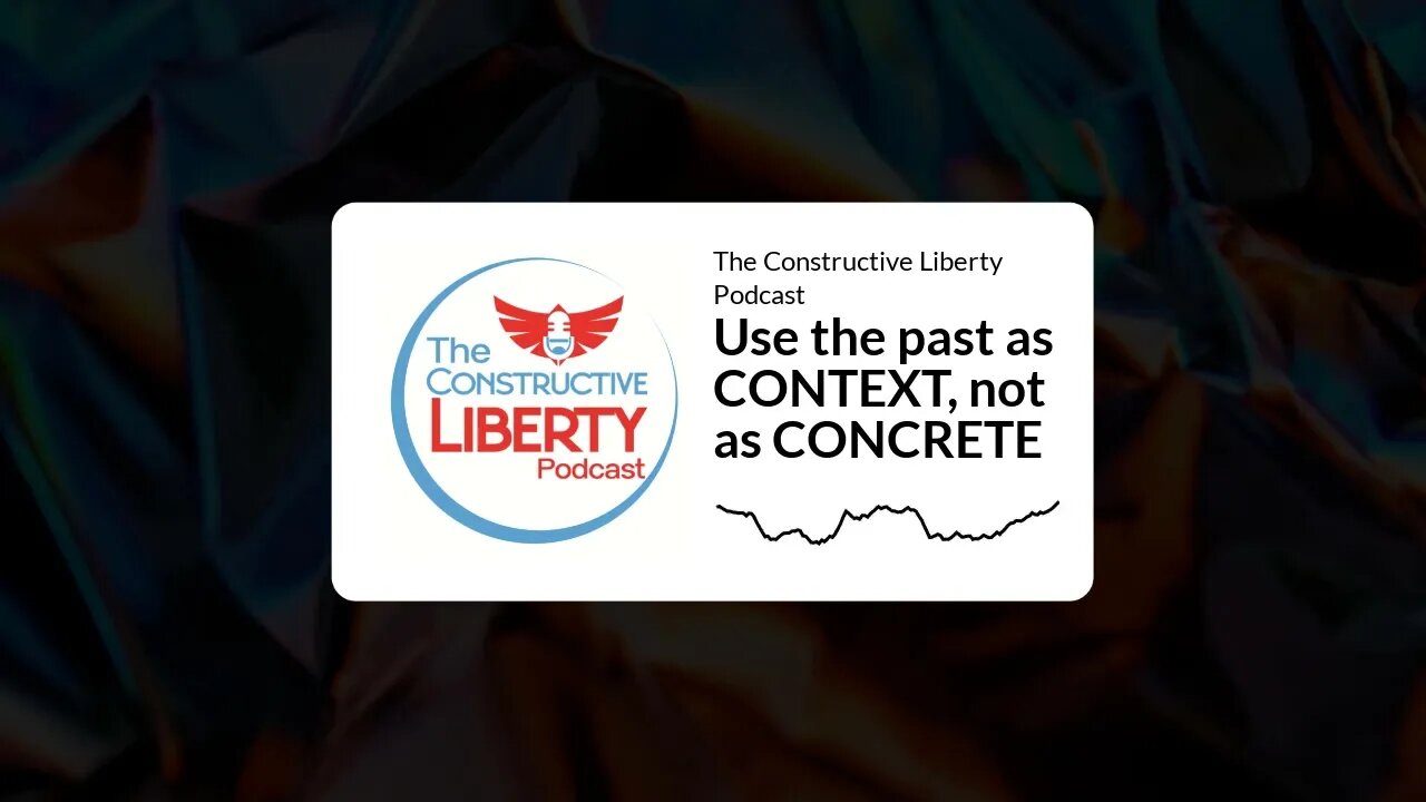 The Constructive Liberty Podcast - Use the past as CONTEXT, not as CONCRETE