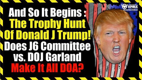 AND SO IT BEGINS : THE TROPHY HUNT OF TRUMP! DOES J6 COMMITTEE VS DOJ GARLAND EFFORT MAKE IT DOA?