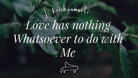J Krishnamurti | Love has nothing whatsoever to do with Me | immersive pointer | piano A-Loven