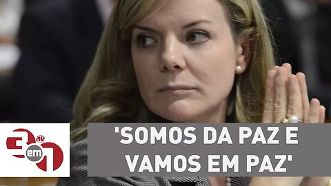 Gleisi Hoffmann diz: 'Somos da paz e vamos em paz'