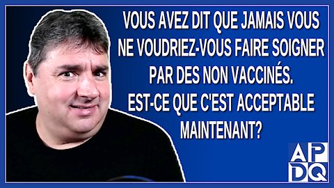 Vous avez dit que jamais vous ne voudriez-vous faire soigner par des non vaccinés.