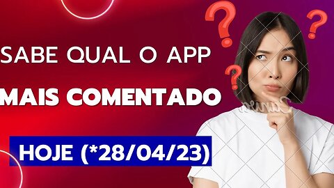 SABE QUAL O APP MAIS COMENTADO HOJE(*28/ 04/23)