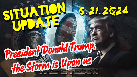 Situation Update 6.21.2Q24 ~ President Donald Trump, the Storm is Upon us