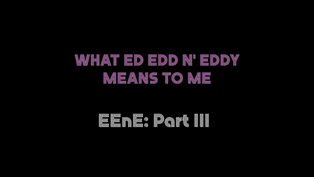 EEnE Part III: What Ed Edd n' Eddy Means to Me