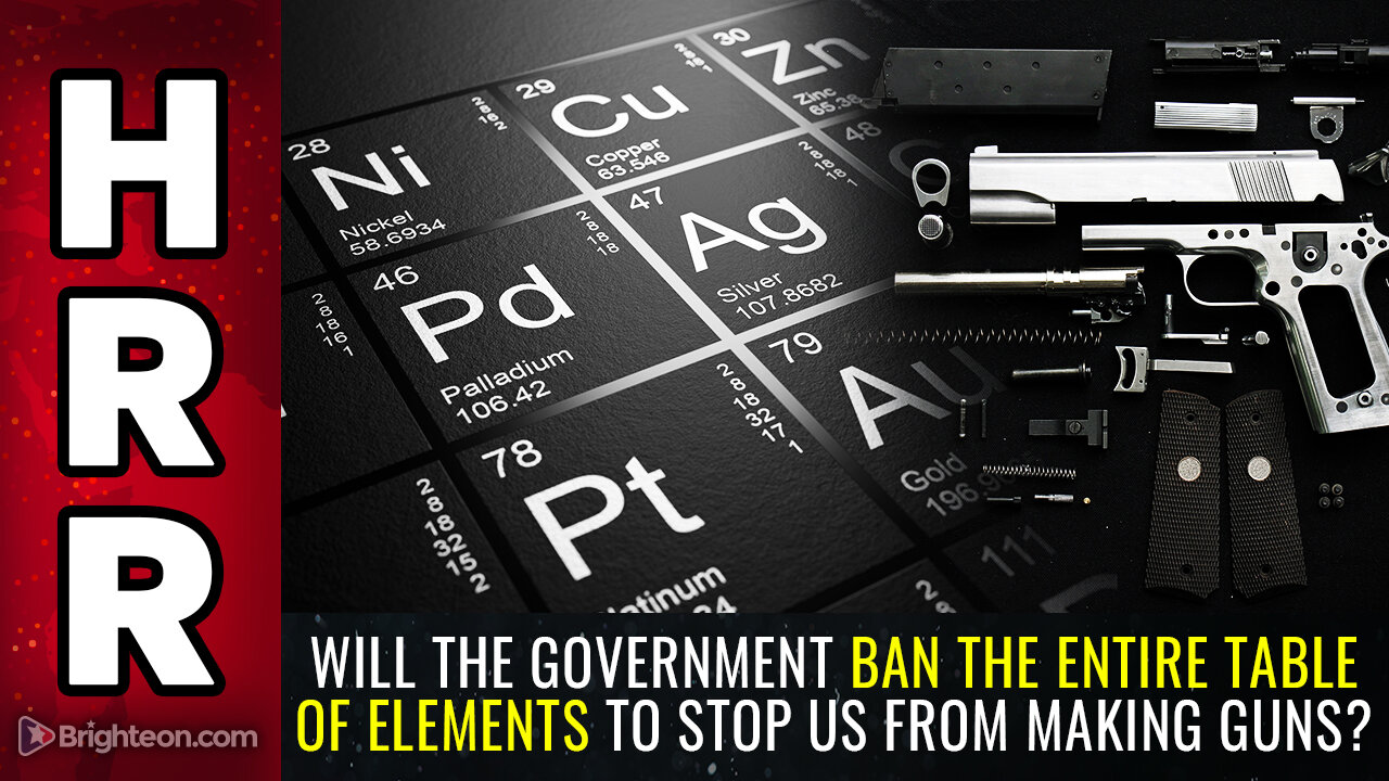 Will the government ban the entire TABLE OF ELEMENTS to stop us from making GUNS?