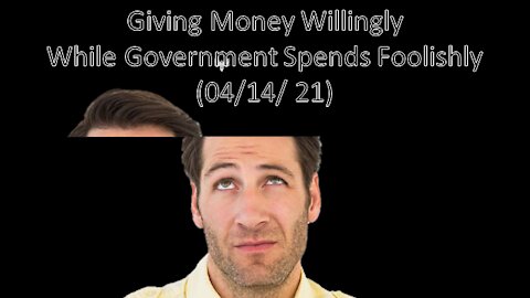 Giving Money Willingly While Government Spends Foolishly (04/14/ 21)