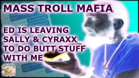 Mass Troll Mafia vs. Cyraxx - Ed Is Leaving Sally & Cyraxx To Do Butt Stuff With Me