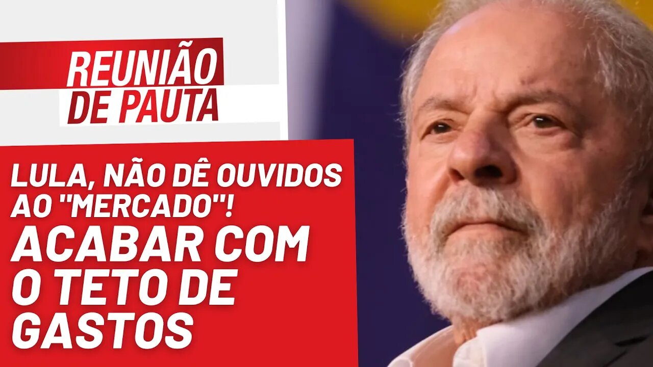 Lula, não dê ouvidos ao "mercado"! Acabar com teto de gastos - Reunião de Pauta nº 1.080 - 10/11/22