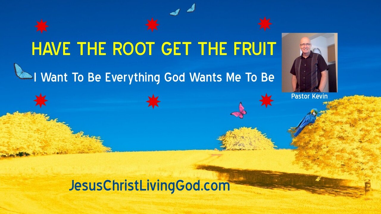 HAVE THE ROOT - GET THE FRUIT - I Want To Be Everything God Wants Me To Be