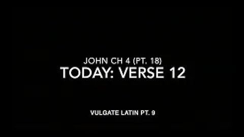 John Ch 4 Pt 18 Verse 12 (Vulgate 9)