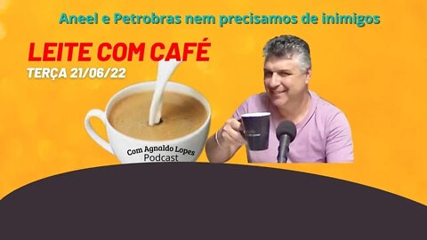 Aneel e Petrobras, nem precisamos de inimigos - LEITE COM CAFÉ 21/06/22