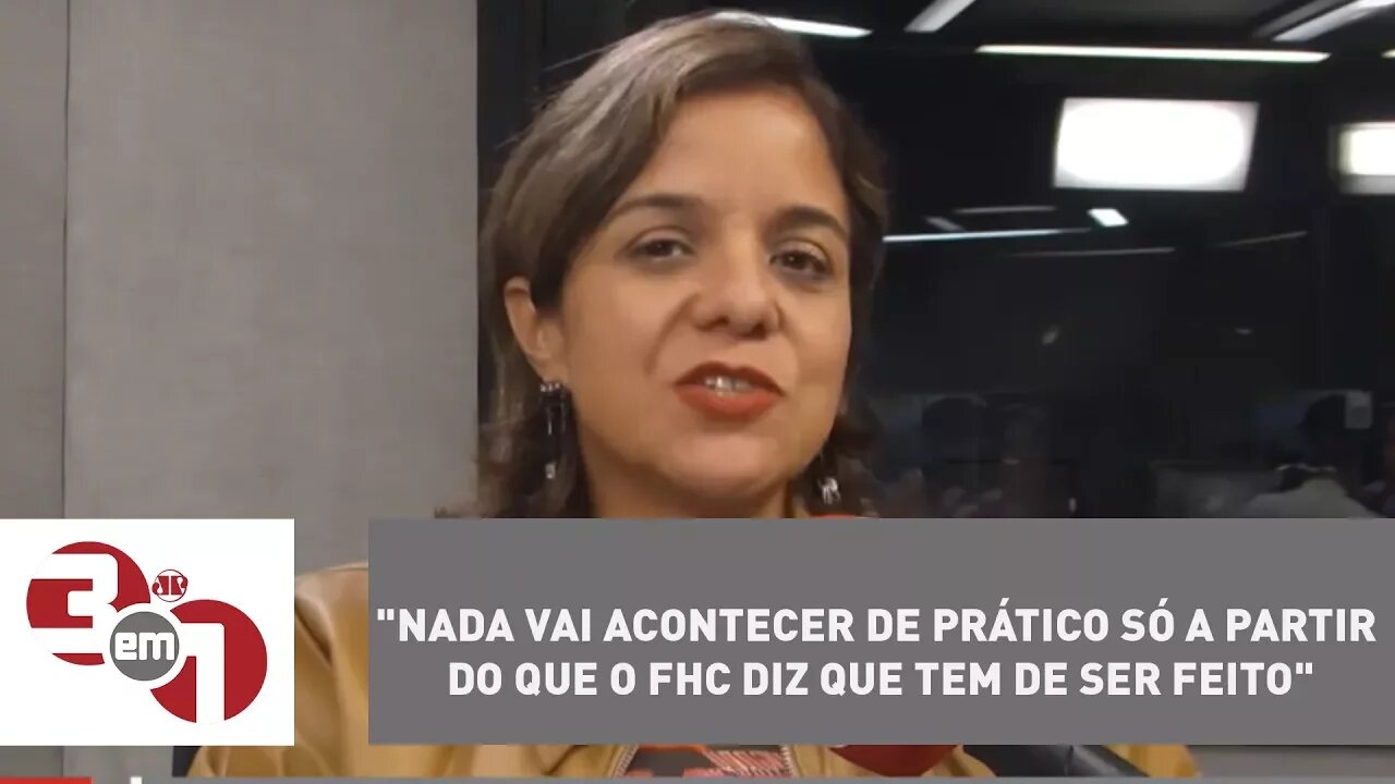 Vera Magalhães: "Nada vai acontecer de prático só a partir do que o FHC diz que tem de ser feito"