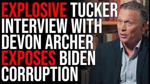 EXPLOSIVE TUCKER INTERVIEW WITH DEVON ARCHER EXPOSES BIDEN CORRUPTION, PROVIDES PROOF