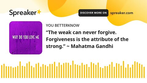 “The weak can never forgive. Forgiveness is the attribute of the strong.” ~ Mahatma Gandhi