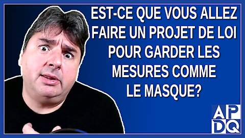 Est-ce que vous allez faire un projet de loi pour garder les mesures comme le masque