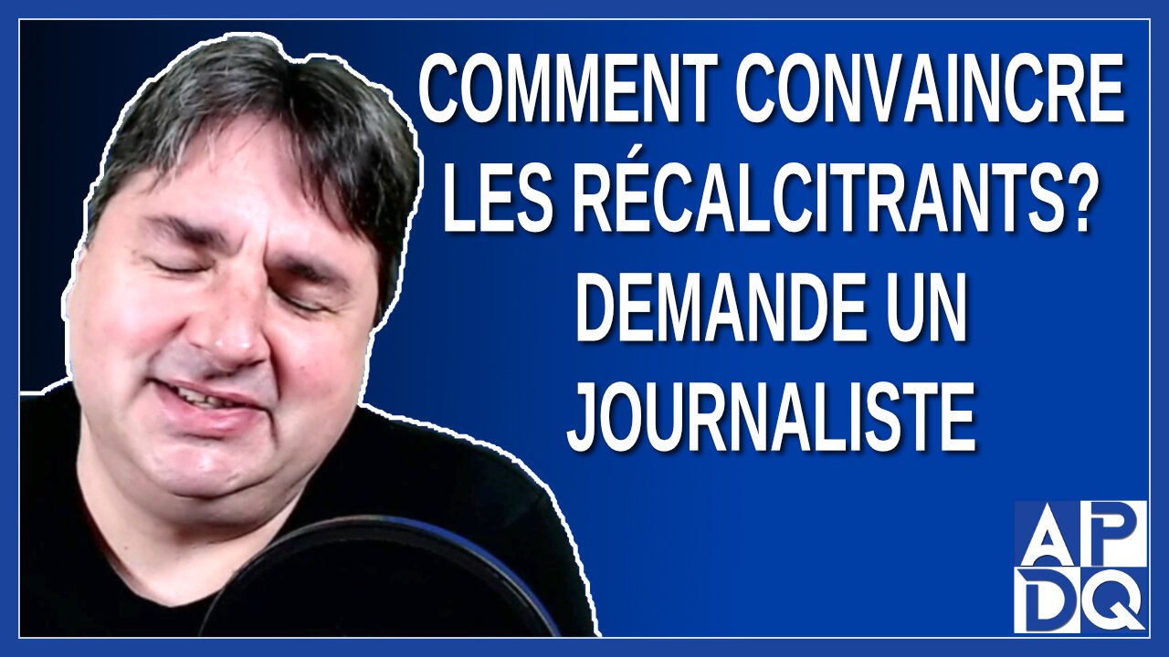 Comment convaincre les récalcitrants ? Demande un journaliste