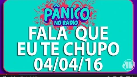 Fala Que eu Te Chupo - Pânico - 04/04/16