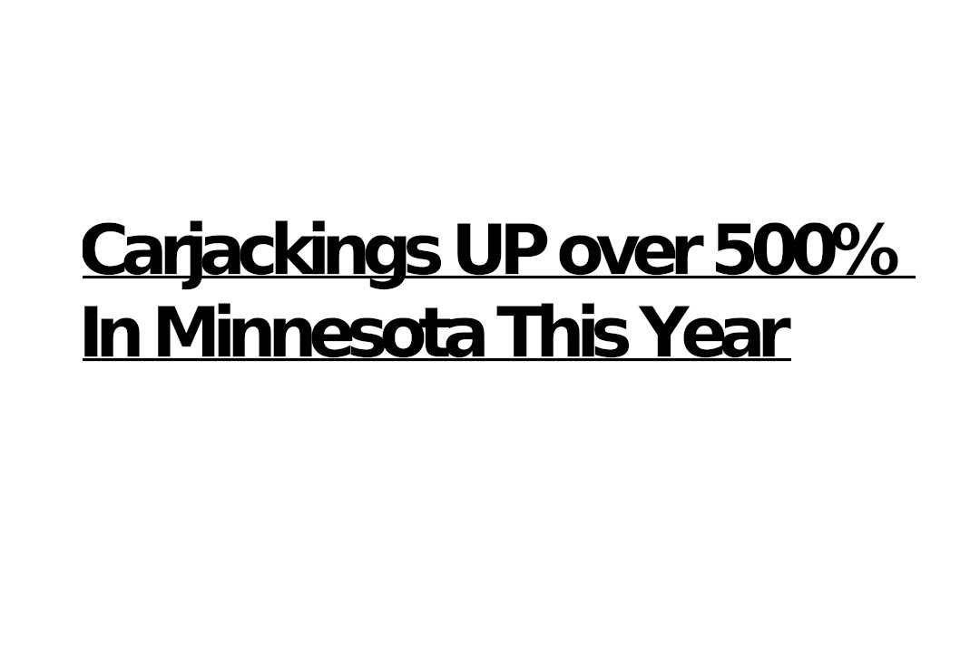 CARJACKINGS UP 537% IN MINNESOTA (Police Do Next to Nothing to Stop or Prevent Them)