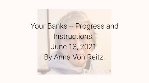 Your Banks -- Progress and Instructions June 13, 2021 By Anna Von Reitz