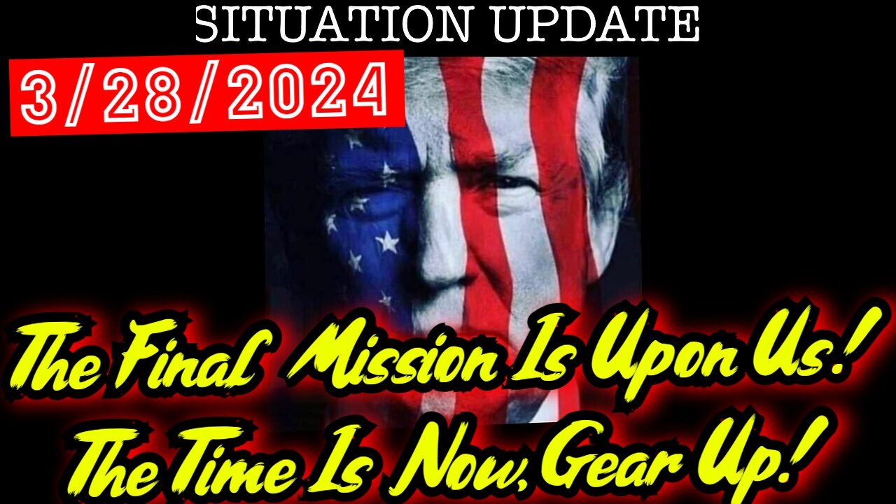 Situation Update 3.28.24 - The Final Mission Is Upon Us - The Time Is Now, Gear Up!!!