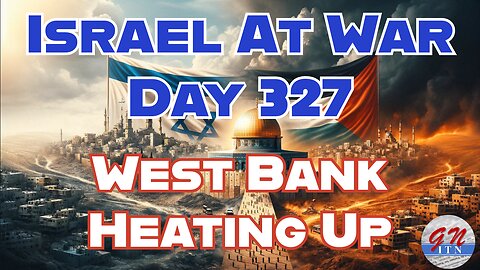 GNITN Special Edition Israel At War Day 327: West Bank Heating Up