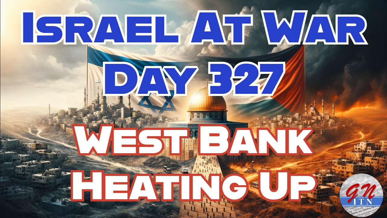 GNITN Special Edition Israel At War Day 327: West Bank Heating Up