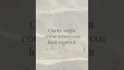 Clarity might come when you least expect it