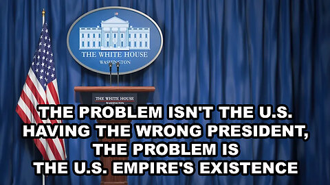 The Problem Isn't The U.S. Having The Wrong President, The Problem Is The U.S. Empire's Existence