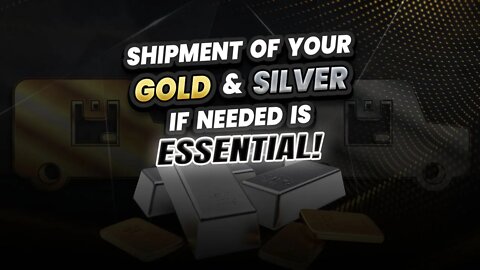 Shipment of your Gold & Silver if needed is essential!