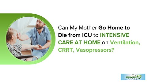 Can My Mother Go Home to Die from ICU to INTENSIVE CARE AT HOME on Ventilation, CRRT, Vasopressors?