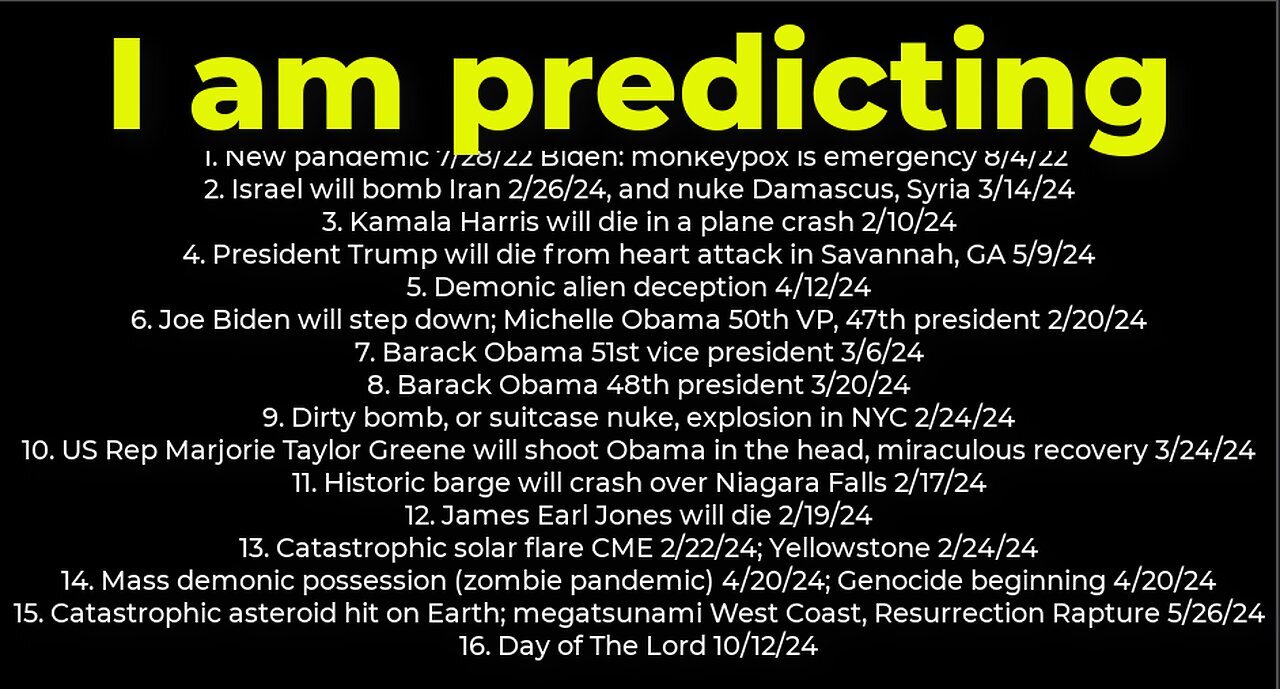 I am predicting- Harris crash 2/10; dirty bomb NYC 2/24; Trump death 5/9; Israel bomb Iran 2/26