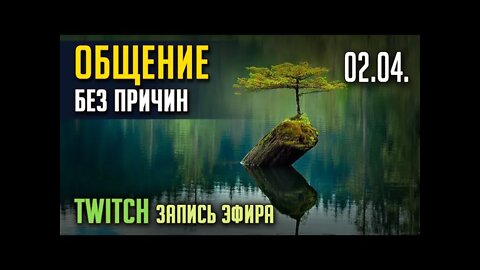 ОБЩЕНИЕ БЕЗ ПРИЧИН. TWITCH. Запись, ЭФИР от 02.04.